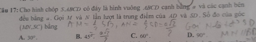 Cho hình chóp S. 4BCD có đáy là hình vuông ABCD cạnh bằng # và các cạnh bên
đều bằng #. Gọi M và N lần lượt là trung điểm của AD và SD. Số đo của gốc
(MN, SC) bằng
A. 30°. B. 45°. C. 60°. D. 90°.