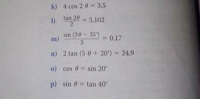 4cos 2θ =3,5
1)  tan 2θ /2 =5,102
m)  (sin (3θ -35°))/3 =0,17
n) 2tan (5θ +20°)=24,9
o) cos θ =sin 20°
p) sin θ =tan 40°