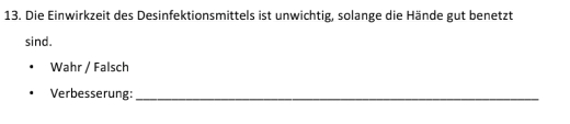 Die Einwirkzeit des Desinfektionsmittels ist unwichtig, solange die Hände gut benetzt 
sind. 
Wahr / Falsch 
Verbesserung:_