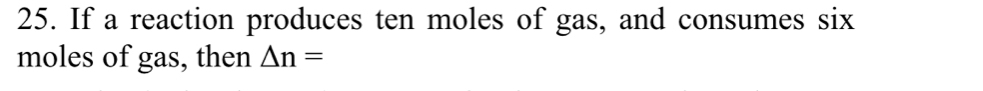 If a reaction produces ten moles of gas, and consumes six 
moles of gas, then △ n=