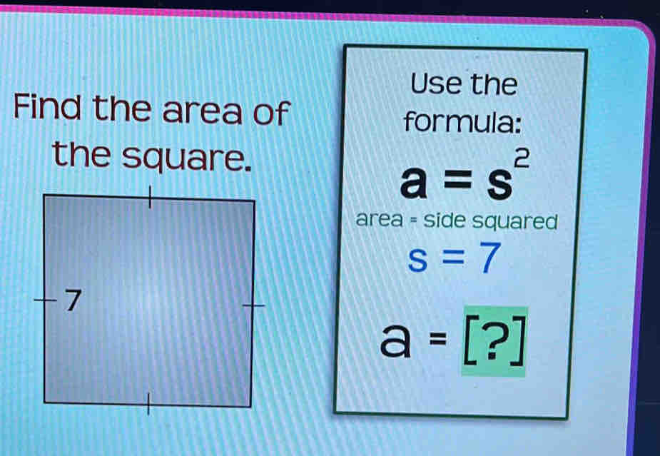 Use the 
Find the area of 
formula: 
the square.
a=s^2
area = side squared
s=7
a=[?]