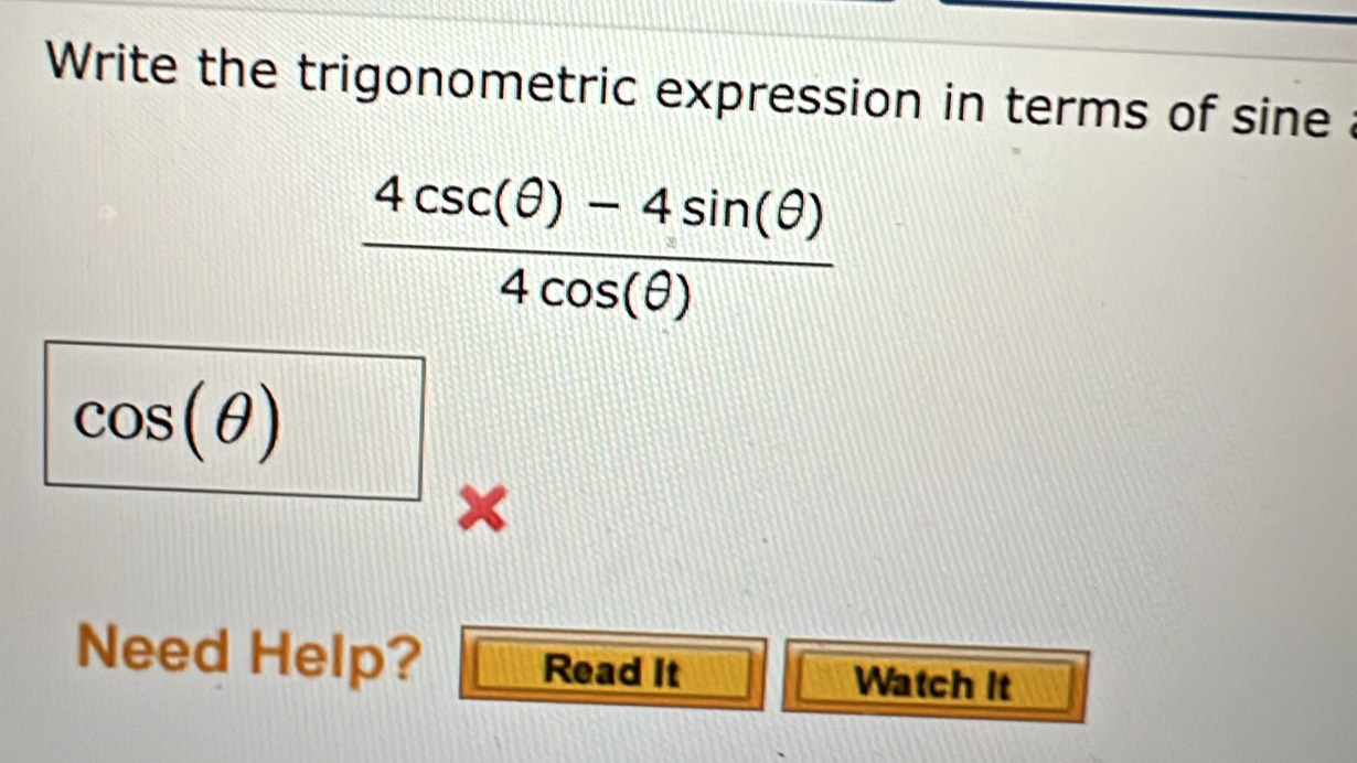 Write the trigonometric expression in terms of sine  (4csc (θ )-4sin (θ ))/4cos (θ ) 
cos (θ )
× 
Need Help? Read It Watch It