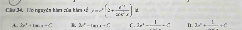 Họ nguyên hàm của hàm số y=e^x(2+ (e^(-x))/cos^2x ) là
A. 2e^x+tan x+C B. 2e^x-tan x+C C. 2e^x-frac 1+C D. 2e^x+frac 1+C