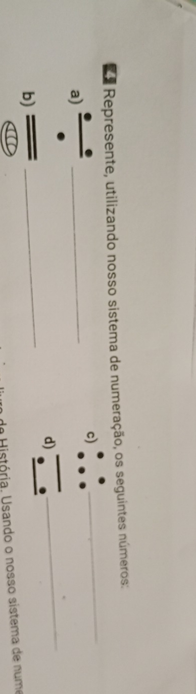 Represente, utilizando nosso sistema de numeração, os seguintes números: 
_ 
c) 
_ 
_ 
a) 
_ 
d) 
b) 
de História. Usando o nosso sistema de nume