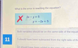 What is the error in rewriting the equation?
x 2x-y=5
y=-2x+5
Both variables should be on the same side of the equat
11 5 should have been subtracted from the right side of th