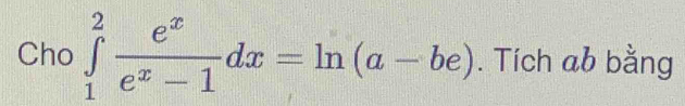 Cho ∈tlimits _1^(2frac e^x)e^x-1dx=ln (a-be). Tích ab bằng