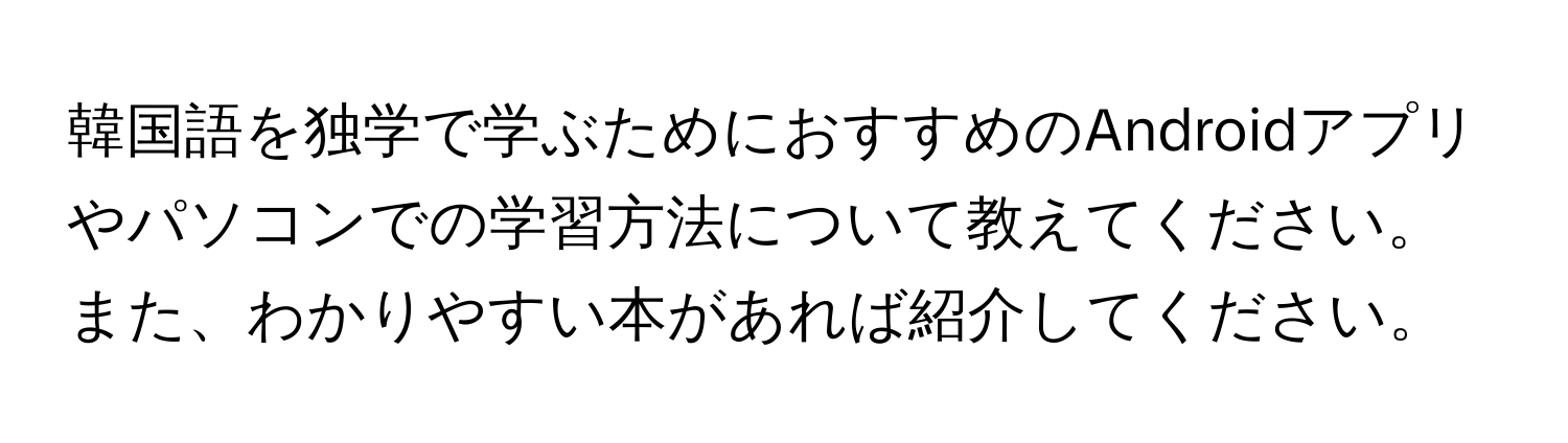 韓国語を独学で学ぶためにおすすめのAndroidアプリやパソコンでの学習方法について教えてください。また、わかりやすい本があれば紹介してください。