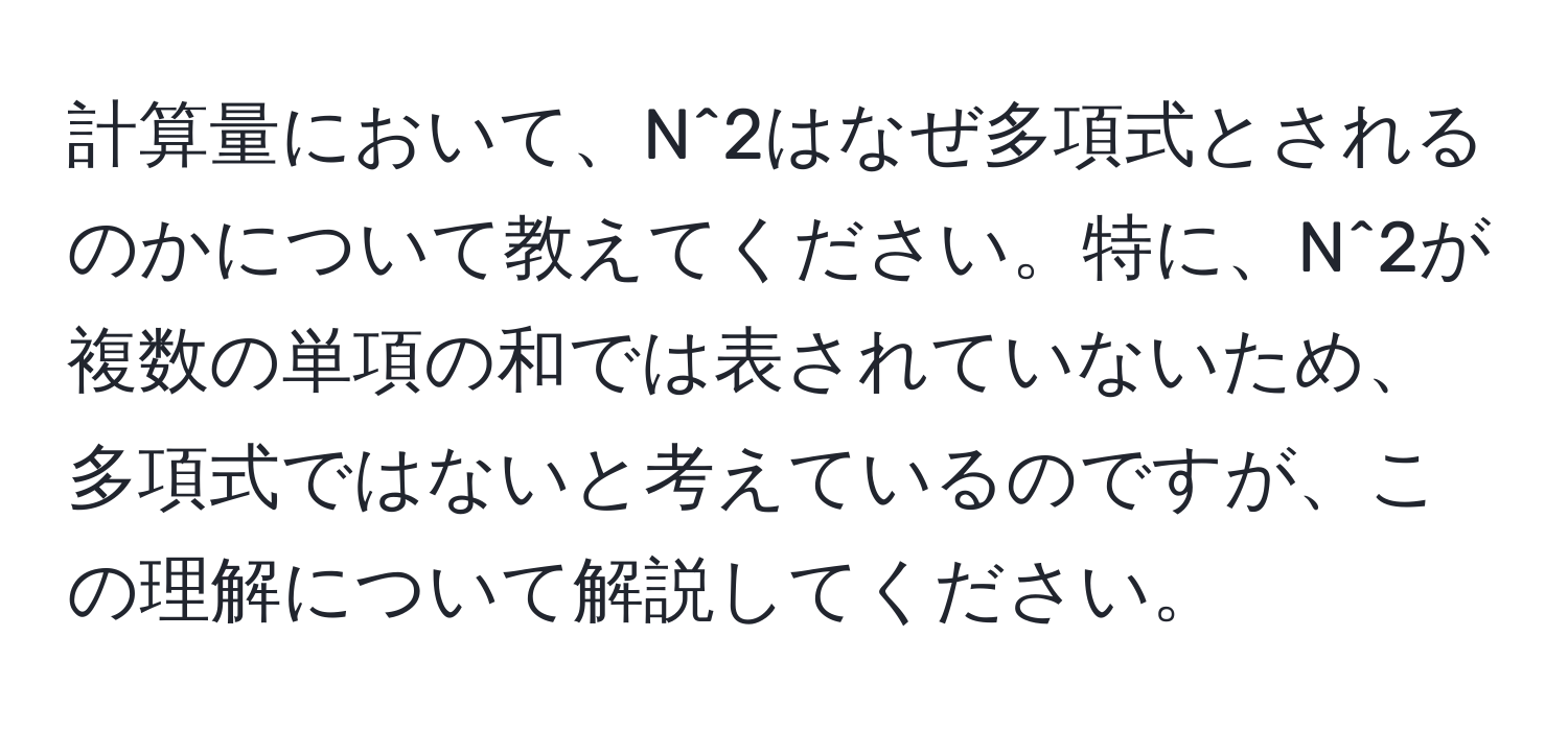 計算量において、N^2はなぜ多項式とされるのかについて教えてください。特に、N^2が複数の単項の和では表されていないため、多項式ではないと考えているのですが、この理解について解説してください。