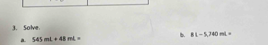 Solve 
a. 545mL+48mL= b. 8L-5,740mL=