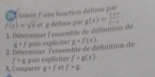 281 Soient / une fonction définie par
f(x)=sqrt(x) et g définie par g(x)= (1+x)/1-x , 
1. Déterminer l'ensemble de définition de
gcirc f puis expliciter gcirc f(x). 
2. Déterminer l'ensemble de définition de
fcirc g puis expliciter f° g(x). 
3, Comparer gcirc f et fcirc g.