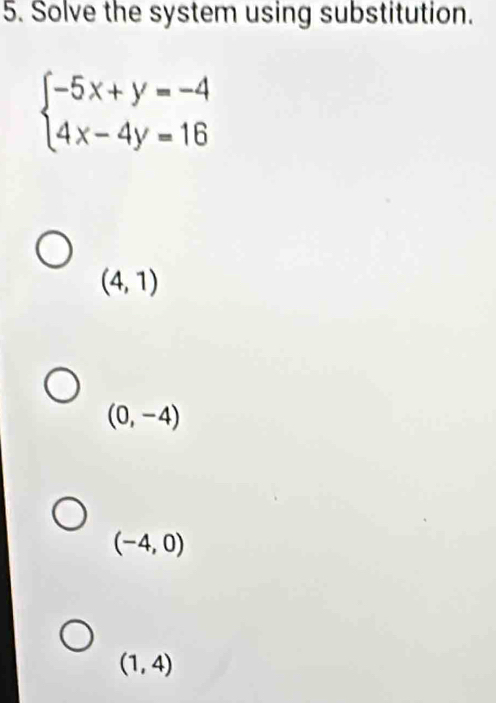 Solve the system using substitution.
beginarrayl -5x+y=-4 4x-4y=16endarray.
(4,1)
(0,-4)
(-4,0)
(1,4)