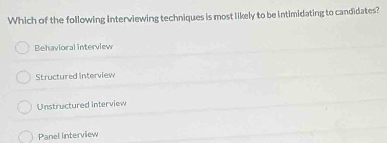 Which of the following interviewing techniques is most likely to be intimidating to candidates?
Behavioral interview
Structured interview
Unstructured interview
Panel interview