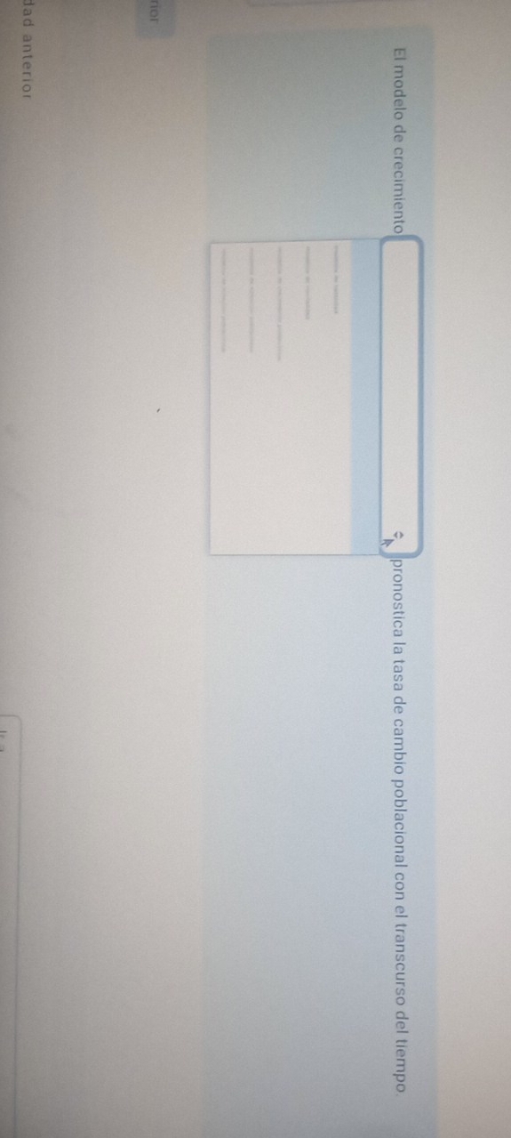 El modelo de crecimiento pronostica la tasa de cambio poblacional con el transcurso del tiempo. 
_ 
_ 
_ 
_ 
_ 
rior 
dad anterior
