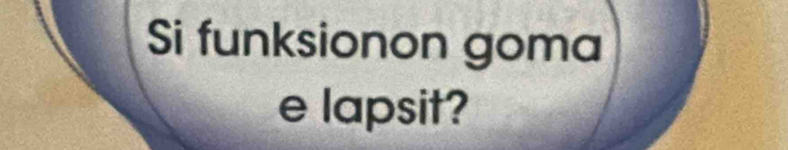 Si funksionon goma 
e lapsit?