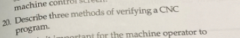 machine con tror stre r 
20. Describe three methods of verifying a CNC 
program. 
r t or the machine operator to