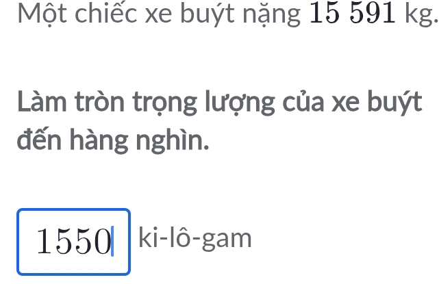 Một chiếc xe buýt nặng 15 591 kg. 
Làm tròn trọng lượng của xe buýt 
đến hàng nghìn. 
1550| ki-1hat 0-gam