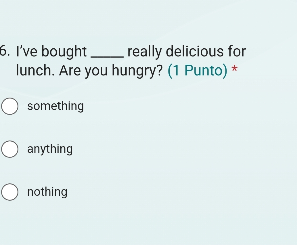 I’ve bought _really delicious for
lunch. Are you hungry? (1 Punto) *
something
anything
nothing