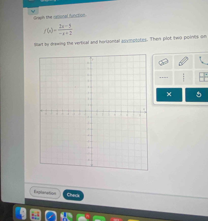 Graph the rational function.
f(x)= (2x-5)/-x+2 
Start by drawing the vertical and horizontal asymptotes. Then plot two points on 
ix 
---- 
× 
Explanation Check 
a