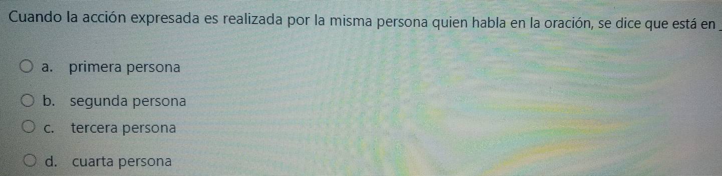 Cuando la acción expresada es realizada por la misma persona quien habla en la oración, se dice que está en
a. primera persona
b. segunda persona
c. tercera persona
d. cuarta persona