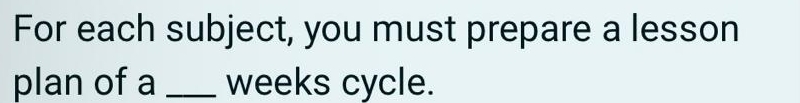 For each subject, you must prepare a lesson 
plan of a _ weeks cycle.