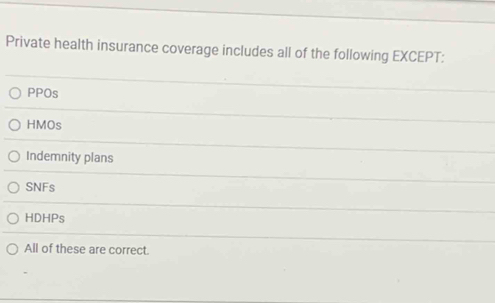 Private health insurance coverage includes all of the following EXCEPT:
PPOs
HMOs
Indemnity plans
SNFs
HDHPs
All of these are correct.