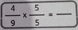  4/9 *  5/5 =frac  _