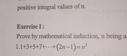 positive integral values of n. 
Exercise 1 : 
Prove by mathematical induction, n being a
1.1+3+5+7+·s +(2n-1)=n^2