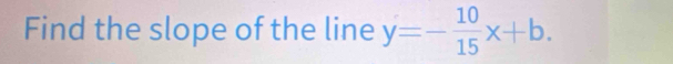 Find the slope of the line y=- 10/15 x+b.