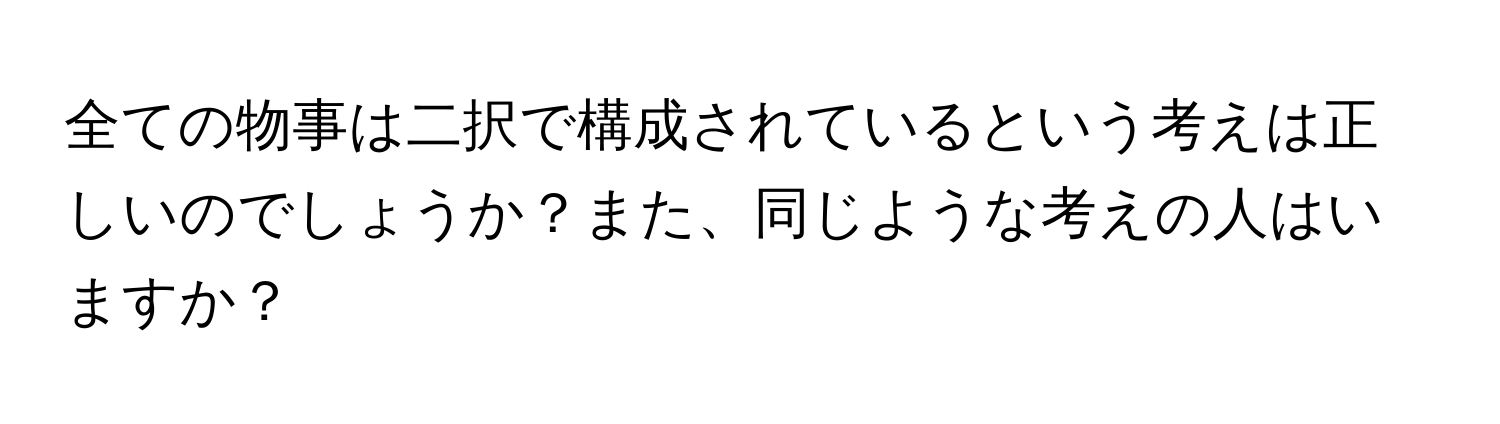 全ての物事は二択で構成されているという考えは正しいのでしょうか？また、同じような考えの人はいますか？