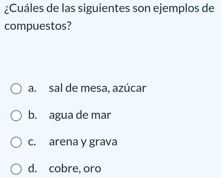 ¿Cuáles de las siguientes son ejemplos de
compuestos?
a. sal de mesa, azúcar
b. agua de mar
c. arena y grava
d. cobre, oro