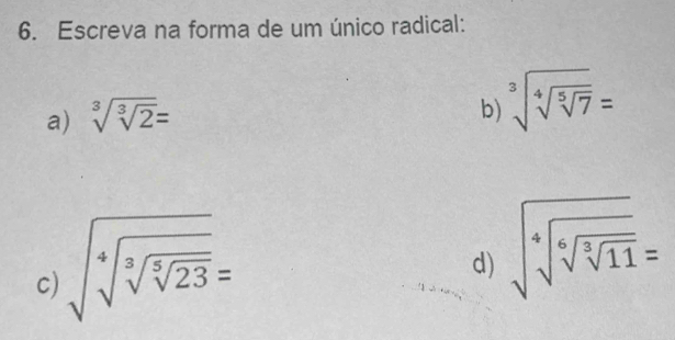 Escreva na forma de um único radical: 
a) sqrt[3](sqrt [3]2)=
b) sqrt[3](sqrt [4]sqrt [5]7)=
c) sqrt(sqrt [4]sqrt [3]sqrt [5]23)=
d) sqrt(sqrt [4]sqrt [6]11)=