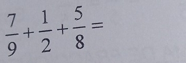  7/9 + 1/2 + 5/8 =