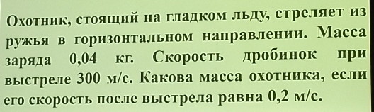 Οхотник, стояший на гладком льду, стреляет из 
ружья в горизонтальном направлении. Масса 
заряда 0,04 кг Скорость дробинок при 
выстреле 300 м/с. Какова масса охотника, если 
его скорость после выстрела равна 0,2 м/с.