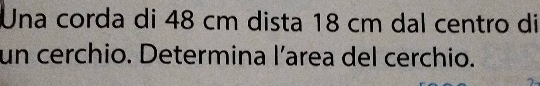 Una corda di 48 cm dista 18 cm dal centro di 
un cerchio. Determina larea del cerchio.