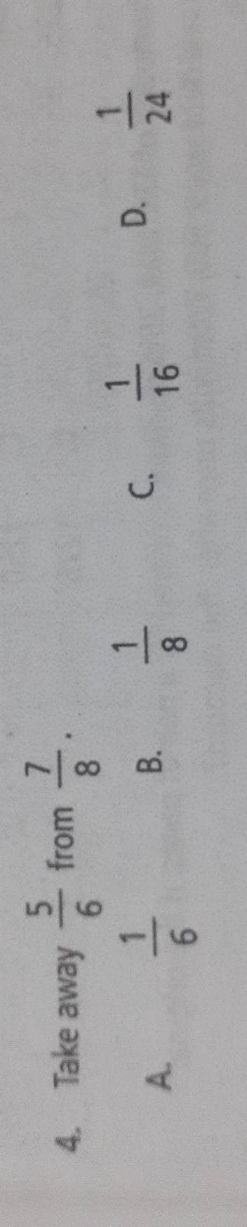 Take away  5/6  from  7/8 .
A.
 1/6 
B.
 1/8 
C.  1/16 
D.  1/24 