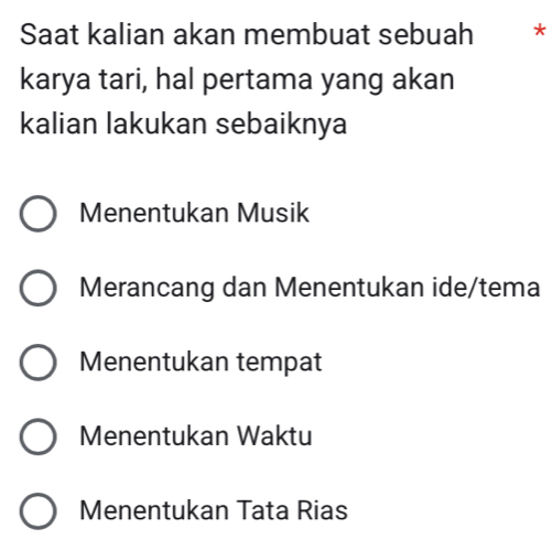 Saat kalian akan membuat sebuah *
karya tari, hal pertama yang akan
kalian lakukan sebaiknya
Menentukan Musik
Merancang dan Menentukan ide/tema
Menentukan tempat
Menentukan Waktu
Menentukan Tata Rias