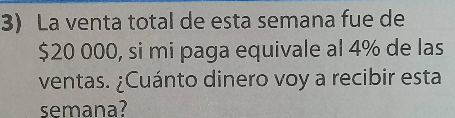 La venta total de esta semana fue de
$20 000, si mi paga equivale al 4% de las 
ventas. ¿Cuánto dinero voy a recibir esta 
semana?