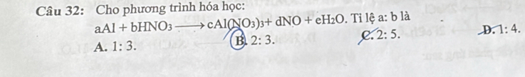 Cho phương trình hóa học:
aAl+bHNO_3to cAl(NO_3)_3+dNO+eH_2O. Tỉ lệ a:b1 a
C. 2:5.
D. 1:4.
A. 1:3.
B 2:3.