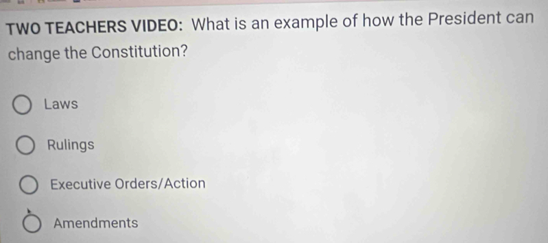 TWO TEACHERS VIDEO: What is an example of how the President can
change the Constitution?
Laws
Rulings
Executive Orders/Action
Amendments