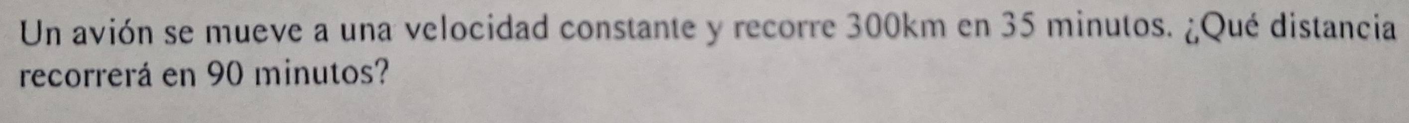 Un avión se mueve a una velocidad constante y recorre 300km en 35 minutos. ¿Qué distancia 
recorrerá en 90 minutos?