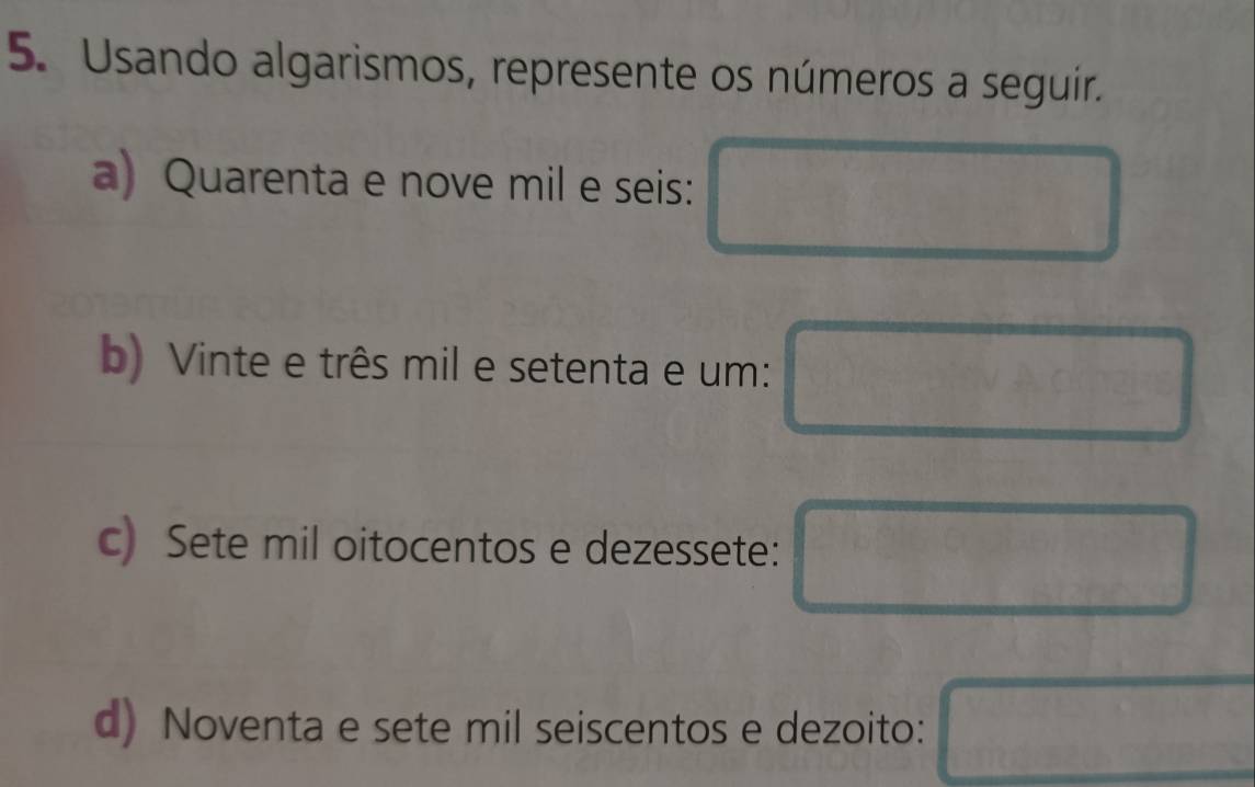 Usando algarismos, represente os números a seguir. 
a) Quarenta e nove mil e seis: 
b) Vinte e três mil e setenta e um: 
) 
c) Sete mil oitocentos e dezessete: □° ∴ △ ,00,........ OUGO 
d) Noventa e sete mil seiscentos e dezoito: P(A∪ B)=frac 1)=C(Xr)+P(BC)