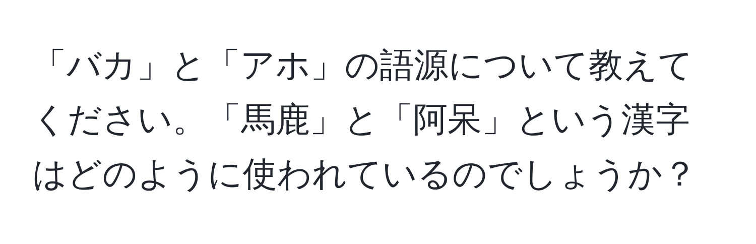 「バカ」と「アホ」の語源について教えてください。「馬鹿」と「阿呆」という漢字はどのように使われているのでしょうか？