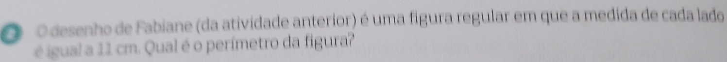 desenho de Fabiane (da atividade anterior) é uma figura regular em que a medida de cada lado 
é igual a 11 cm. Qual é o perímetro da figura?