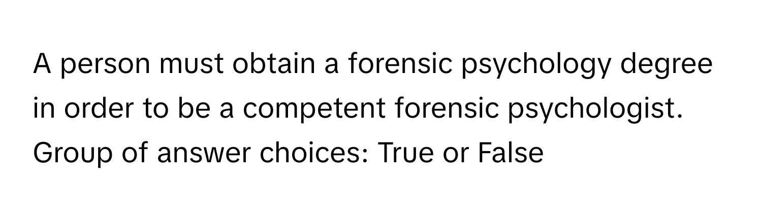 A person must obtain a forensic psychology degree in order to be a competent forensic psychologist. Group of answer choices: True or False