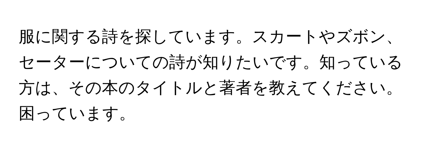 服に関する詩を探しています。スカートやズボン、セーターについての詩が知りたいです。知っている方は、その本のタイトルと著者を教えてください。困っています。