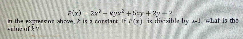 P(x)=2x^3-kyx^2+5xy+2y-2
In the expression above, k is a constant. If P(x) is divisible by x-1 , what is the
value of k ?