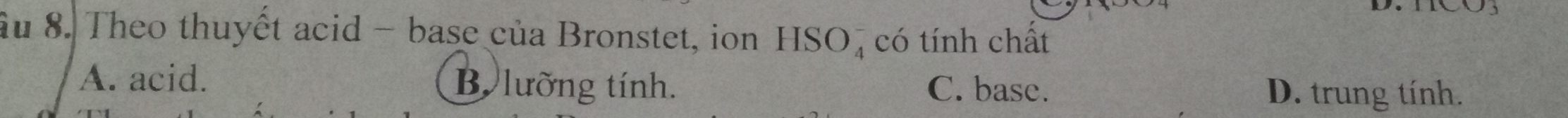 âu 8. Theo thuyết acid - base của Bronstet, ion HSO_4^- có tính chất
A. acid. B lưỡng tính. C. base. D. trung tính.