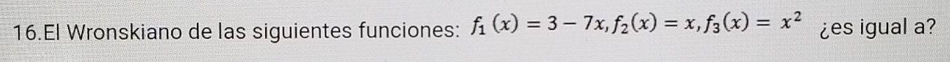 El Wronskiano de las siguientes funciones: f_1(x)=3-7x, f_2(x)=x, f_3(x)=x^2 ¿es igual a?