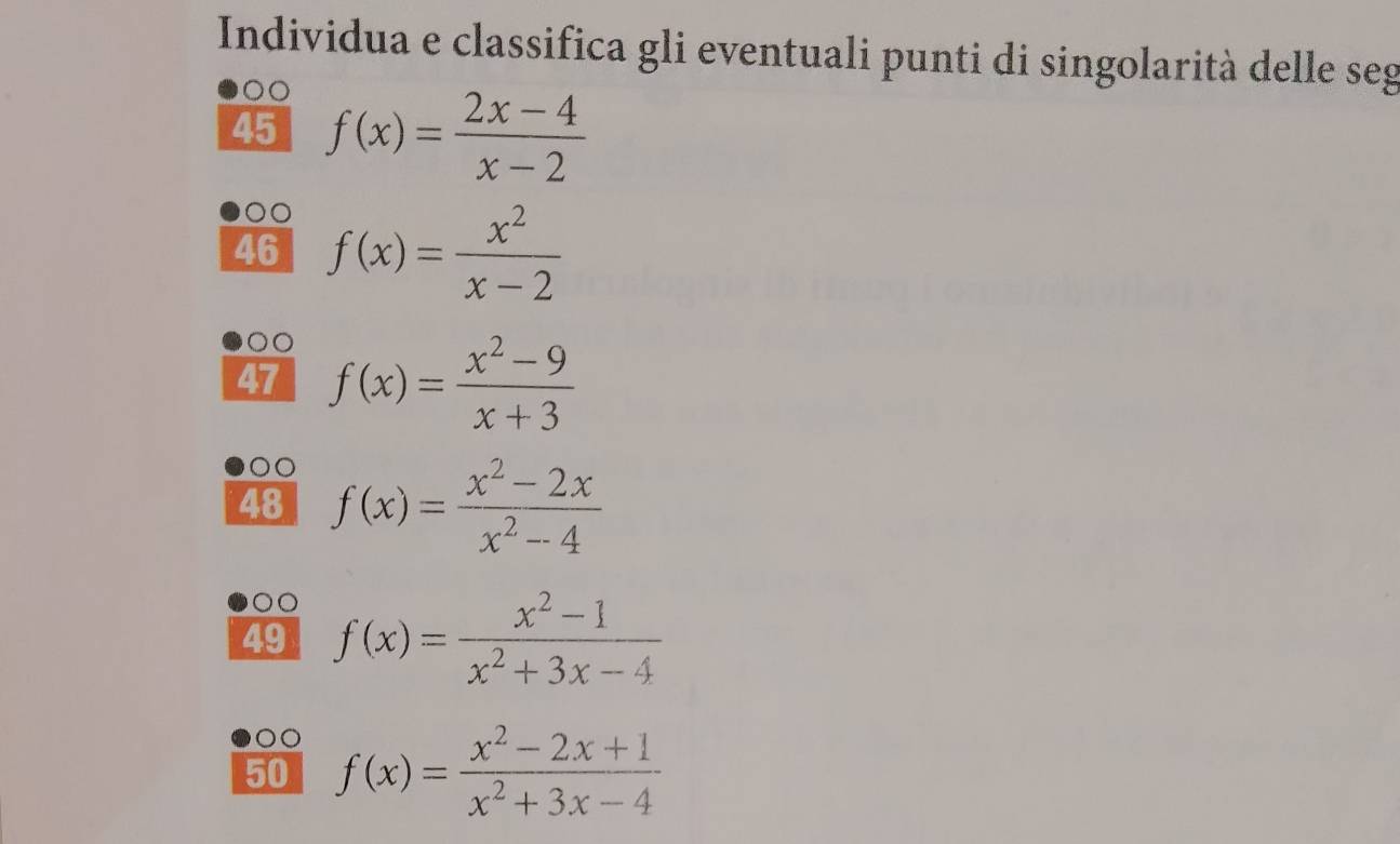 Individua e classifica gli eventuali punti di singolarità delle seg 
45 f(x)= (2x-4)/x-2 
46 f(x)= x^2/x-2 
47 f(x)= (x^2-9)/x+3 
48 f(x)= (x^2-2x)/x^2-4 
49 f(x)= (x^2-1)/x^2+3x-4 
50 f(x)= (x^2-2x+1)/x^2+3x-4 