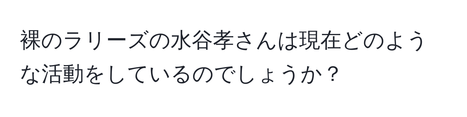 裸のラリーズの水谷孝さんは現在どのような活動をしているのでしょうか？